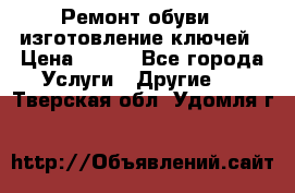 Ремонт обуви , изготовление ключей › Цена ­ 100 - Все города Услуги » Другие   . Тверская обл.,Удомля г.